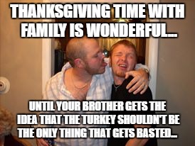 Unwanted basting, family issues.  | THANKSGIVING TIME WITH FAMILY IS WONDERFUL... UNTIL YOUR BROTHER GETS THE IDEA THAT THE TURKEY SHOULDN'T BE THE ONLY THING THAT GETS BASTED... | image tagged in big brother | made w/ Imgflip meme maker