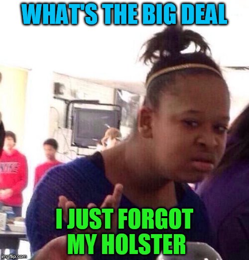 Black Girl Wat Meme | WHAT'S THE BIG DEAL; I JUST FORGOT MY HOLSTER | image tagged in memes,black girl wat | made w/ Imgflip meme maker