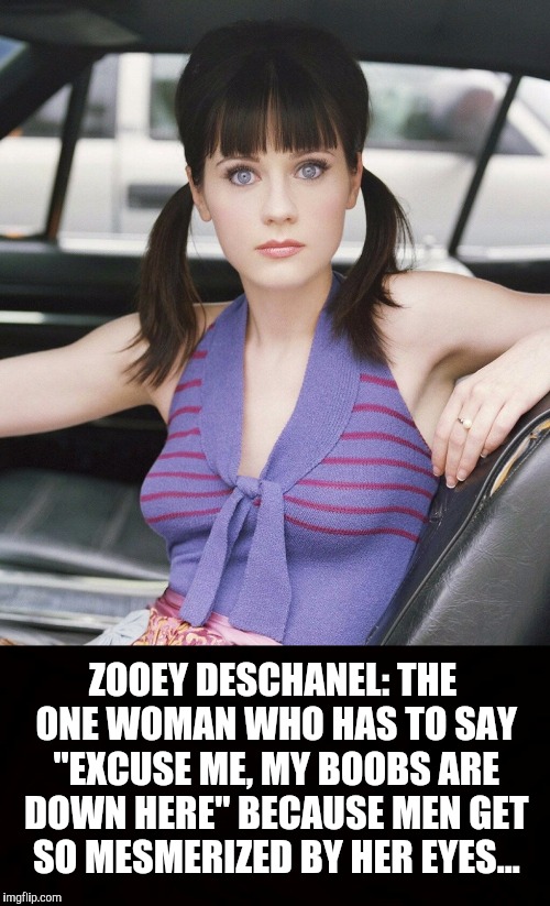 I could get lost in her eyes! Zooey is gorgeous!  | ZOOEY DESCHANEL: THE ONE WOMAN WHO HAS TO SAY "EXCUSE ME, MY BOOBS ARE DOWN HERE" BECAUSE MEN GET SO MESMERIZED BY HER EYES... | image tagged in zooey deschanel,cleavage week,boobs | made w/ Imgflip meme maker