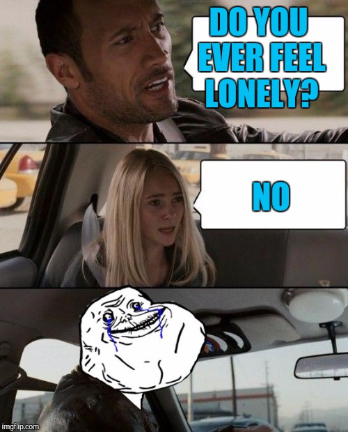 The Rock Forever Alone driving | DO YOU EVER FEEL LONELY? NO | image tagged in the rock forever alone driving | made w/ Imgflip meme maker