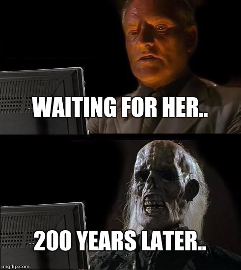 I'll Just Wait Here Meme | WAITING FOR HER.. 200 YEARS LATER.. | image tagged in memes,ill just wait here | made w/ Imgflip meme maker