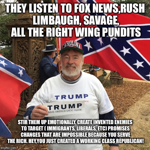 THEY LISTEN TO FOX NEWS,RUSH LIMBAUGH, SAVAGE, ALL THE RIGHT WING PUNDITS STIR THEM UP EMOTIONALLY, CREATE INVENTED ENEMIES TO TARGET ( IMMI | made w/ Imgflip meme maker