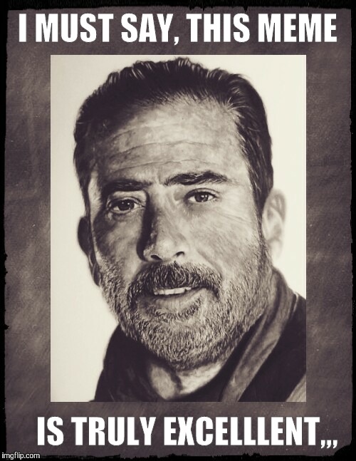 Negan sez,,,  | I MUST SAY, THIS MEME IS TRULY EXCELLLENT,,, | image tagged in negan sez   | made w/ Imgflip meme maker