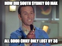 max | HOW DID SOUTH SYDNEY GO MAX; ALL GOOD CHIEF ONLY LOST BY 38 | image tagged in football | made w/ Imgflip meme maker