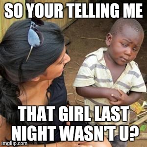 so youre telling me | SO YOUR TELLING ME; THAT GIRL LAST NIGHT WASN'T U? | image tagged in so youre telling me | made w/ Imgflip meme maker