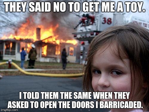 Shoulda Got my toy. | THEY SAID NO TO GET ME A TOY. I TOLD THEM THE SAME WHEN THEY ASKED TO OPEN THE DOORS I BARRICADED. | image tagged in memes,disaster girl | made w/ Imgflip meme maker