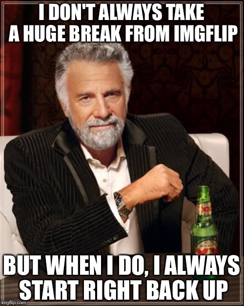 Sorry about the huge break but I'm back now! | I DON'T ALWAYS TAKE A HUGE BREAK FROM IMGFLIP; BUT WHEN I DO, I ALWAYS START RIGHT BACK UP | image tagged in memes,the most interesting man in the world | made w/ Imgflip meme maker