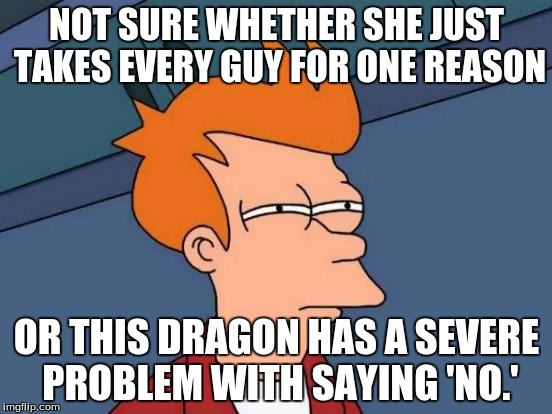 Futurama Fry Meme | NOT SURE WHETHER SHE JUST TAKES EVERY GUY FOR ONE REASON; OR THIS DRAGON HAS A SEVERE PROBLEM WITH SAYING 'NO.' | image tagged in memes,futurama fry | made w/ Imgflip meme maker