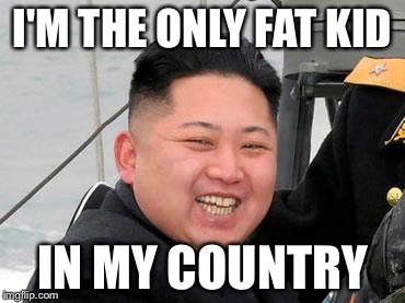 Happy Kim Jong Un | I'M THE ONLY FAT KID; IN MY COUNTRY | image tagged in happy kim jong un | made w/ Imgflip meme maker