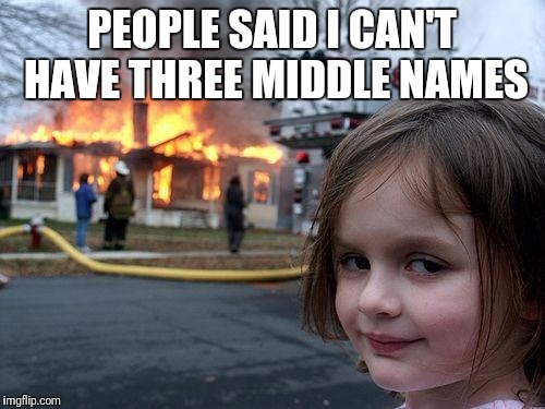 Disaster Girl Meme | PEOPLE SAID I CAN'T HAVE THREE MIDDLE NAMES | image tagged in memes,disaster girl | made w/ Imgflip meme maker