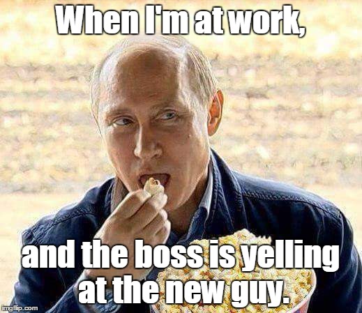 Putin popcorn | When I'm at work, and the boss is yelling at the new guy. | image tagged in putin popcorn | made w/ Imgflip meme maker