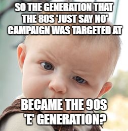 On prohibition | SO THE GENERATION THAT THE 80S 'JUST SAY NO' CAMPAIGN WAS TARGETED AT; BECAME THE 90S 'E' GENERATION? | image tagged in memes,skeptical baby,just say no | made w/ Imgflip meme maker