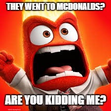 Inside Out Anger | THEY WENT TO MCDONALDS? ARE YOU KIDDING ME? | image tagged in inside out anger | made w/ Imgflip meme maker