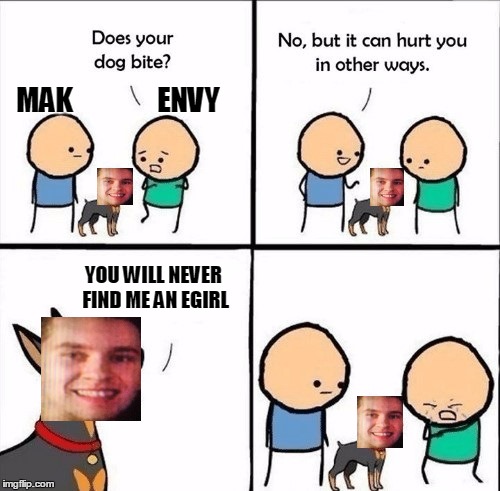 does your dog bite | MAK               ENVY; YOU WILL NEVER FIND ME AN EGIRL | image tagged in does your dog bite | made w/ Imgflip meme maker