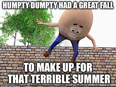 IT WASNT A SUICIDE ATTEMPT | HUMPTY DUMPTY HAD A GREAT FALL; TO MAKE UP FOR THAT TERRIBLE SUMMER | image tagged in memes | made w/ Imgflip meme maker