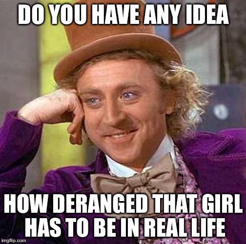 Creepy Condescending Wonka Meme | DO YOU HAVE ANY IDEA HOW DERANGED THAT GIRL HAS TO BE IN REAL LIFE | image tagged in memes,creepy condescending wonka | made w/ Imgflip meme maker