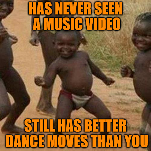Third World Success Kid | HAS NEVER SEEN A MUSIC VIDEO; STILL HAS BETTER DANCE MOVES THAN YOU | image tagged in memes,third world success kid | made w/ Imgflip meme maker
