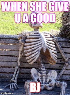Waiting Skeleton | WHEN SHE GIVE U A GOOD; BJ | image tagged in memes,waiting skeleton | made w/ Imgflip meme maker