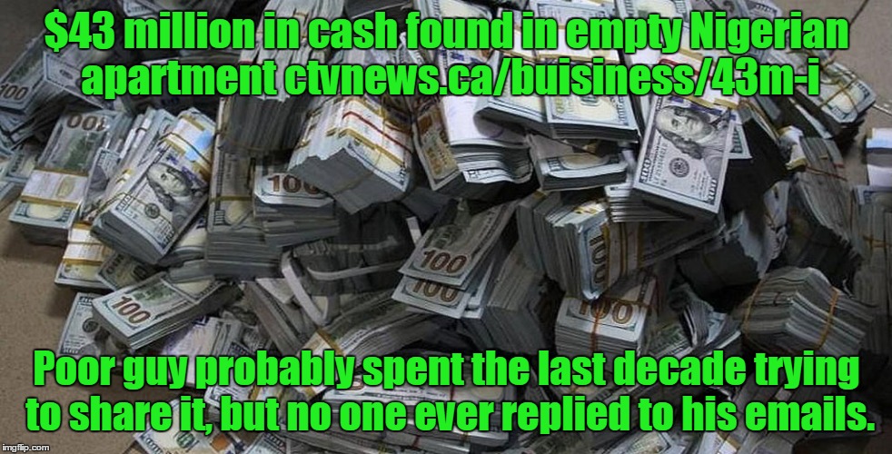 Money | $43 million in cash found in empty Nigerian apartment ctvnews.ca/buisiness/43m-i; Poor guy probably spent the last decade trying to share it, but no one ever replied to his emails. | image tagged in money | made w/ Imgflip meme maker