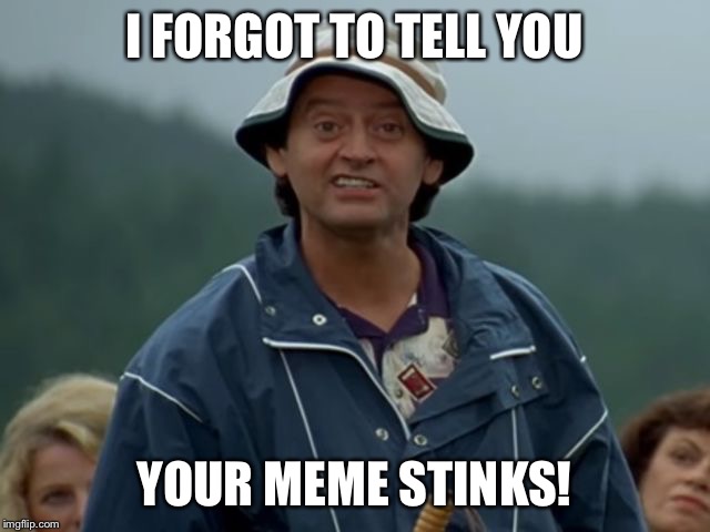 I FORGOT TO TELL YOU YOUR MEME STINKS! | made w/ Imgflip meme maker