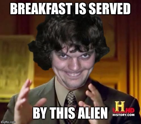 Creepliens | BREAKFAST IS SERVED BY THIS ALIEN | image tagged in creepliens | made w/ Imgflip meme maker