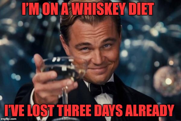 Leonardo Dicaprio Cheers | I’M ON A WHISKEY DIET; I’VE LOST THREE DAYS ALREADY | image tagged in memes,leonardo dicaprio cheers | made w/ Imgflip meme maker
