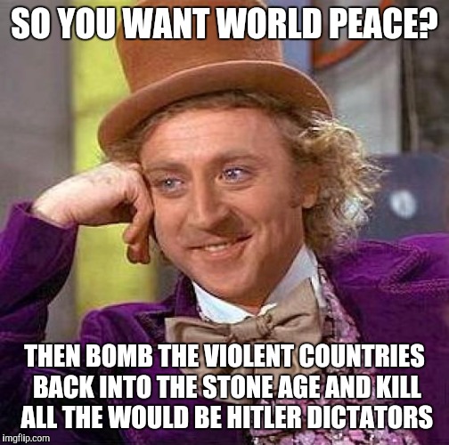 Creepy Condescending Wonka | SO YOU WANT WORLD PEACE? THEN BOMB THE VIOLENT COUNTRIES BACK INTO THE STONE AGE AND KILL ALL THE WOULD BE HITLER DICTATORS | image tagged in memes,creepy condescending wonka | made w/ Imgflip meme maker