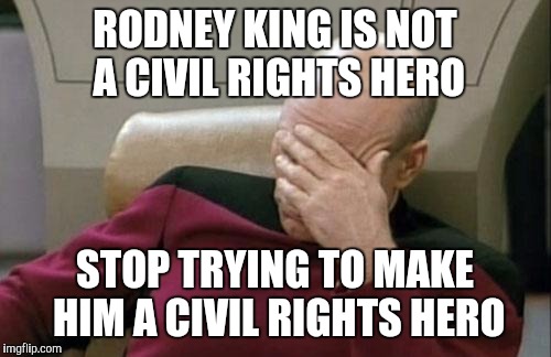 Captain Picard Facepalm | RODNEY KING IS NOT A CIVIL RIGHTS HERO; STOP TRYING TO MAKE HIM A CIVIL RIGHTS HERO | image tagged in memes,captain picard facepalm | made w/ Imgflip meme maker