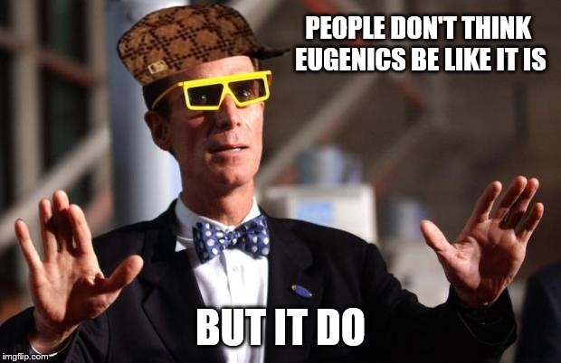 Bill Science Man |  PEOPLE DON'T THINK EUGENICS BE LIKE IT IS; BUT IT DO | image tagged in bill nye 3d glasses,scumbag,eugenics | made w/ Imgflip meme maker