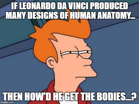 Futurama Fry Meme | IF LEONARDO DA VINCI PRODUCED MANY DESIGNS OF HUMAN ANATOMY... THEN HOW'D HE GET THE BODIES...? | image tagged in memes,futurama fry | made w/ Imgflip meme maker