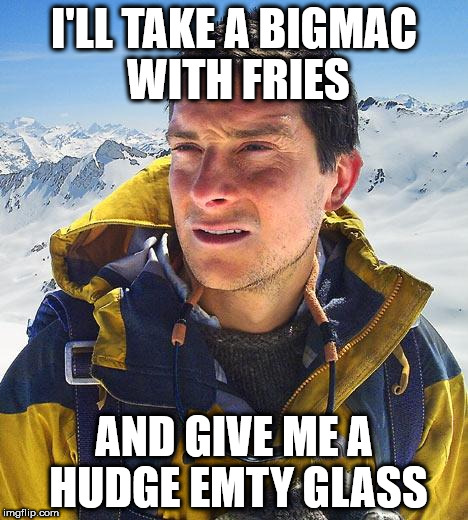 Bear Grylls | I'LL TAKE A BIGMAC WITH FRIES; AND GIVE ME A HUDGE EMTY GLASS | image tagged in memes,bear grylls | made w/ Imgflip meme maker