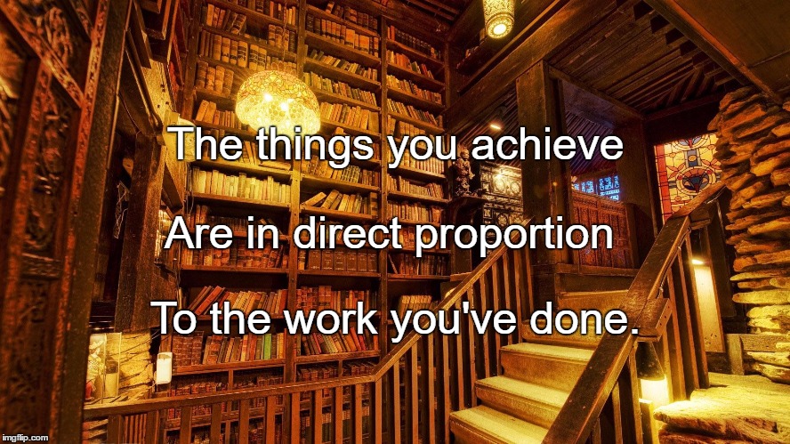 The things you achieve; Are in direct proportion; To the work you've done. | image tagged in books003 | made w/ Imgflip meme maker