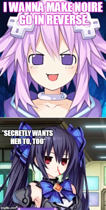 I WANNA MAKE NOIRE GO IN REVERSE. *SECRETLY WANTS HER TO, TOO* | made w/ Imgflip meme maker