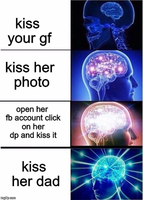 Expanding Brain Template | kiss your gf; kiss her photo; open her fb account click on her dp and kiss it; kiss her dad | image tagged in expanding brain template | made w/ Imgflip meme maker