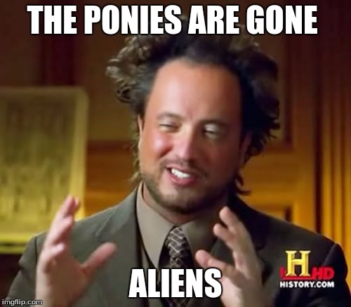 Ancient Aliens Meme | THE PONIES ARE GONE; ALIENS | image tagged in memes,ancient aliens | made w/ Imgflip meme maker