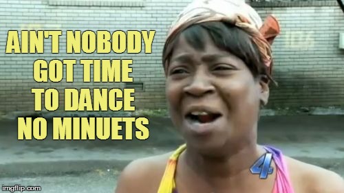 Ain't Nobody Got Time For That Meme | AIN'T NOBODY GOT TIME TO DANCE NO MINUETS | image tagged in memes,aint nobody got time for that | made w/ Imgflip meme maker
