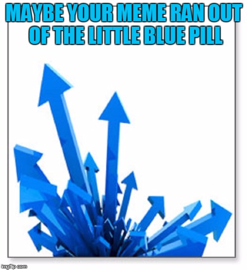 MAYBE YOUR MEME RAN OUT OF THE LITTLE BLUE PILL | made w/ Imgflip meme maker