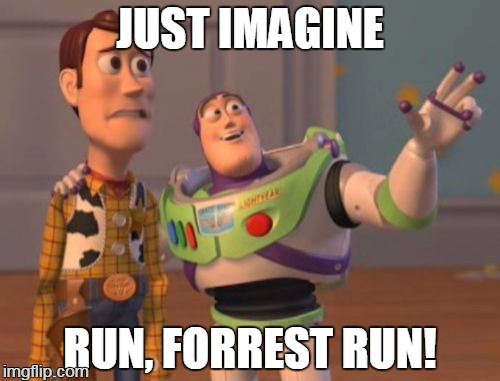 X, X Everywhere | JUST IMAGINE; RUN, FORREST RUN! | image tagged in memes,x x everywhere | made w/ Imgflip meme maker
