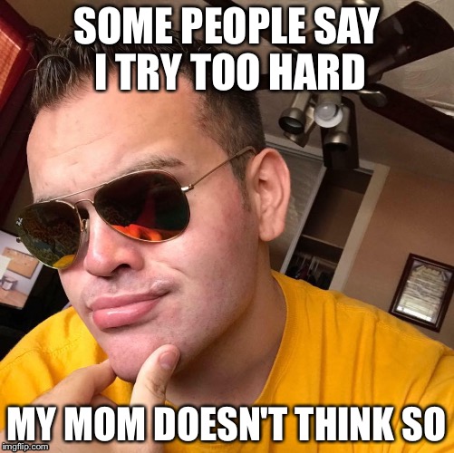 Tryhard | SOME PEOPLE SAY I TRY TOO HARD; MY MOM DOESN'T THINK SO | image tagged in tryhard,mom,mother,mum | made w/ Imgflip meme maker