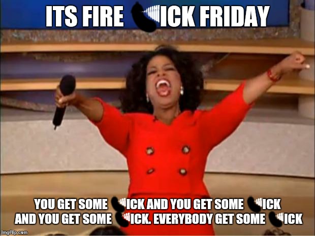 Oprah You Get A | ITS FIRE 🍆ICK FRIDAY; YOU GET SOME 🍆ICK AND YOU GET SOME 🍆ICK AND YOU GET SOME 🍆ICK. EVERYBODY GET SOME 🍆ICK | image tagged in memes,oprah you get a | made w/ Imgflip meme maker