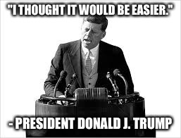 "I THOUGHT IT WOULD BE EASIER."; - PRESIDENT DONALD J. TRUMP | image tagged in jfk | made w/ Imgflip meme maker