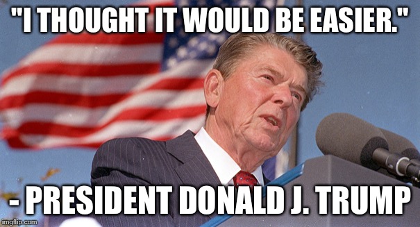 "I THOUGHT IT WOULD BE EASIER."; - PRESIDENT DONALD J. TRUMP | image tagged in reagan | made w/ Imgflip meme maker