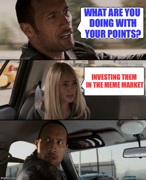 The Rock Driving Meme | WHAT ARE YOU DOING WITH YOUR POINTS? INVESTING THEM IN THE MEME MARKET | image tagged in memes,the rock driving | made w/ Imgflip meme maker
