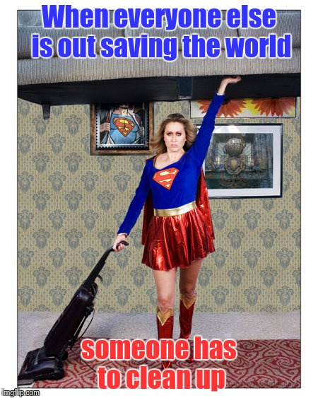 Not so Superheroes : Life is boring sometimes |  When everyone else is out saving the world; someone has to clean up | image tagged in supergirl,housework | made w/ Imgflip meme maker