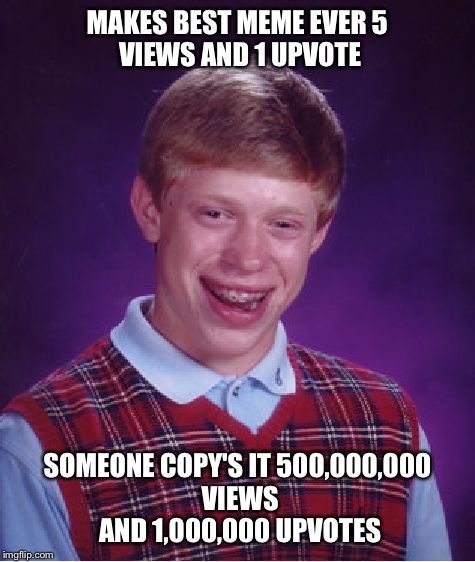 Bad Luck Brian Meme | MAKES BEST MEME EVER
5 VIEWS AND 1 UPVOTE; SOMEONE COPY'S IT
500,000,000 VIEWS AND 1,000,000 UPVOTES | image tagged in memes,bad luck brian | made w/ Imgflip meme maker