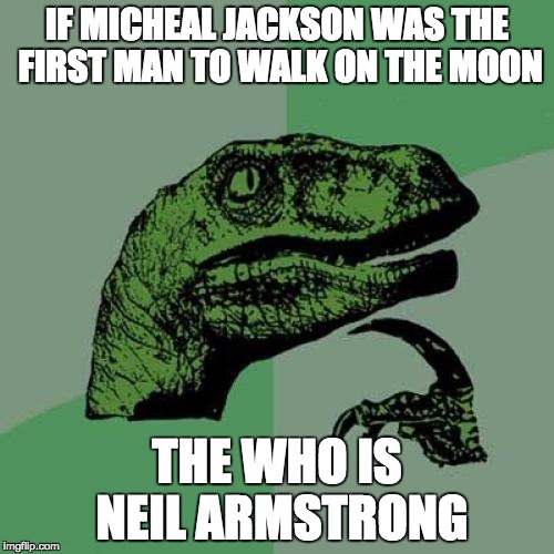 Philosoraptor Meme | IF MICHEAL JACKSON WAS THE FIRST MAN TO WALK ON THE MOON; THE WHO IS NEIL ARMSTRONG | image tagged in memes,philosoraptor | made w/ Imgflip meme maker
