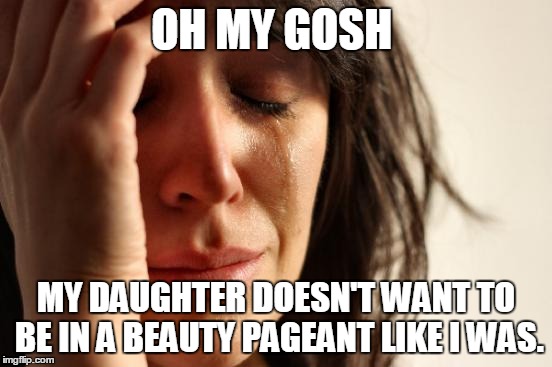 First World Problems Meme | OH MY GOSH; MY DAUGHTER DOESN'T WANT TO BE IN A BEAUTY PAGEANT LIKE I WAS. | image tagged in memes,first world problems | made w/ Imgflip meme maker