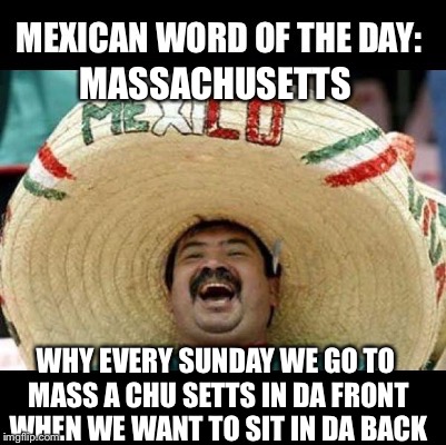Why chu do this? | MASSACHUSETTS; WHY EVERY SUNDAY WE GO TO MASS A CHU SETTS IN DA FRONT WHEN WE WANT TO SIT IN DA BACK | image tagged in mexican word of the day large | made w/ Imgflip meme maker