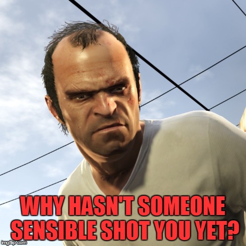 Angry Trevor | WHY HASN'T SOMEONE SENSIBLE SHOT YOU YET? | image tagged in angry trevor | made w/ Imgflip meme maker