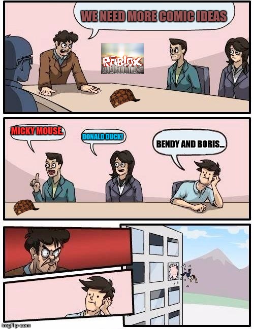 Boardroom Meeting Suggestion Meme | WE NEED MORE COMIC IDEAS; MICKY MOUSE. DONALD DUCK! BENDY AND BORIS... | image tagged in memes,boardroom meeting suggestion,scumbag | made w/ Imgflip meme maker